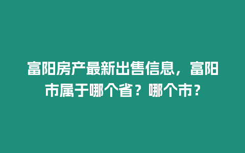 富陽房產最新出售信息，富陽市屬于哪個省？哪個市？