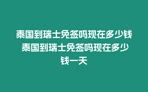 泰國到瑞士免簽嗎現在多少錢 泰國到瑞士免簽嗎現在多少錢一天