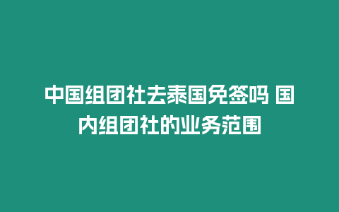 中國組團社去泰國免簽嗎 國內組團社的業務范圍