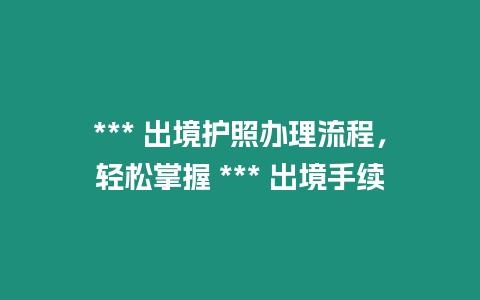 *** 出境護照辦理流程，輕松掌握 *** 出境手續