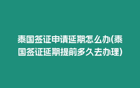 泰國簽證申請延期怎么辦(泰國簽證延期提前多久去辦理)