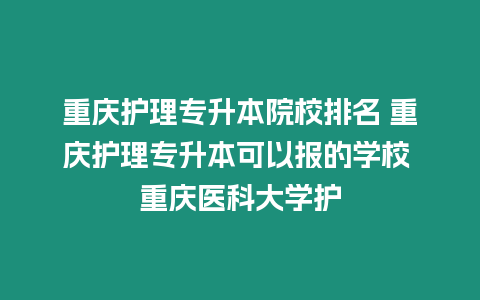 重慶護理專升本院校排名 重慶護理專升本可以報的學校 重慶醫科大學護