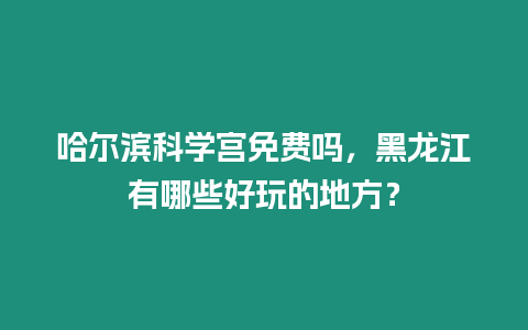 哈爾濱科學宮免費嗎，黑龍江有哪些好玩的地方？