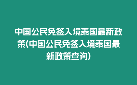 中國公民免簽入境泰國最新政策(中國公民免簽入境泰國最新政策查詢)