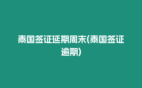 泰國簽證延期周末(泰國簽證逾期)