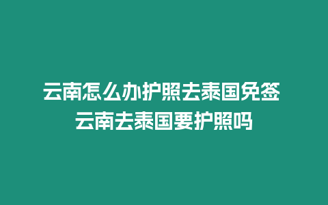 云南怎么辦護(hù)照去泰國免簽 云南去泰國要護(hù)照嗎