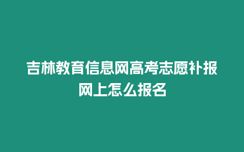 吉林教育信息網高考志愿補報網上怎么報名