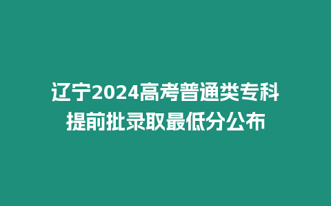 遼寧2024高考普通類專科提前批錄取最低分公布