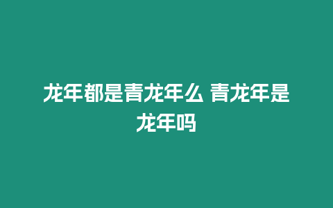 龍年都是青龍年么 青龍年是龍年嗎