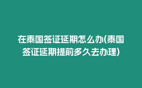 在泰國簽證延期怎么辦(泰國簽證延期提前多久去辦理)