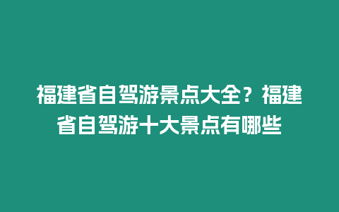 福建省自駕游景點大全？福建省自駕游十大景點有哪些