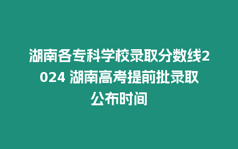 湖南各專科學校錄取分數線2024 湖南高考提前批錄取公布時間