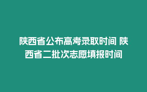 陜西省公布高考錄取時間 陜西省二批次志愿填報時間