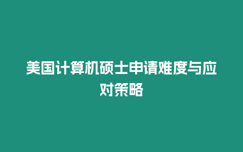 美國計(jì)算機(jī)碩士申請難度與應(yīng)對策略