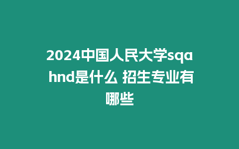 2024中國人民大學sqa hnd是什么 招生專業有哪些