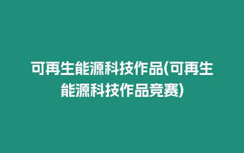 可再生能源科技作品(可再生能源科技作品競賽)