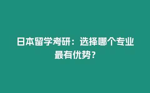 日本留學考研：選擇哪個專業最有優勢？