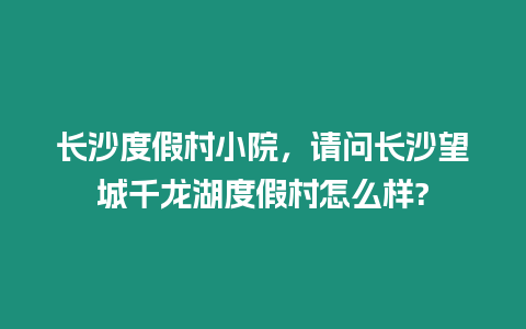 長沙度假村小院，請問長沙望城千龍湖度假村怎么樣?