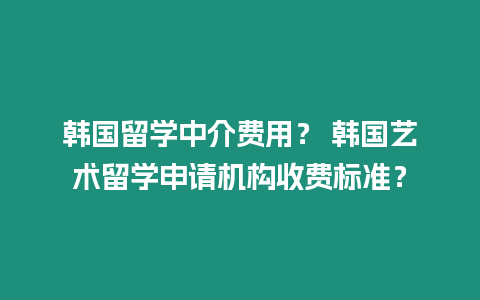 韓國留學中介費用？ 韓國藝術留學申請機構收費標準？