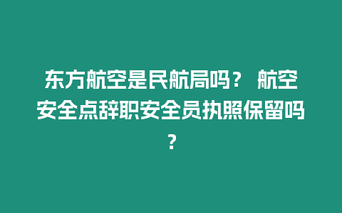 東方航空是民航局嗎？ 航空安全點辭職安全員執照保留嗎？