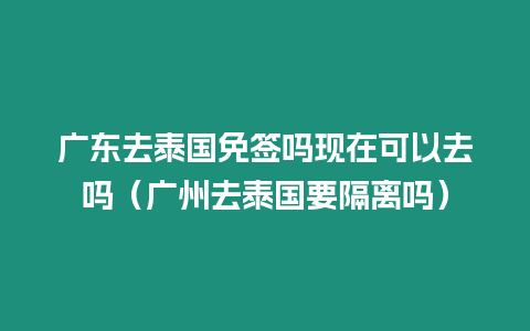 廣東去泰國免簽嗎現(xiàn)在可以去嗎（廣州去泰國要隔離嗎）