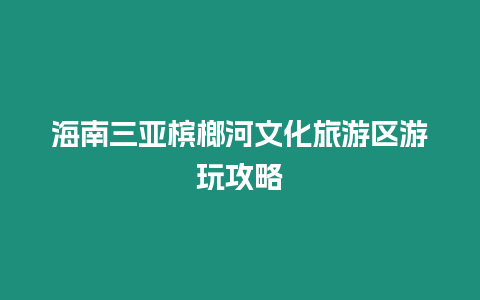 海南三亞檳榔河文化旅游區游玩攻略