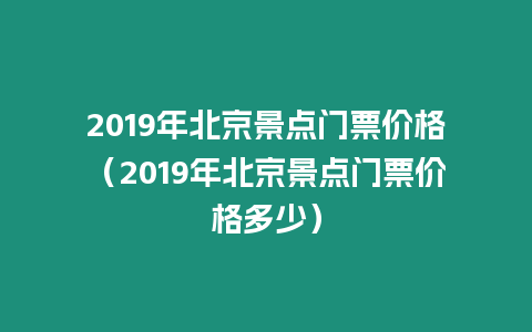 2019年北京景點門票價格（2019年北京景點門票價格多少）