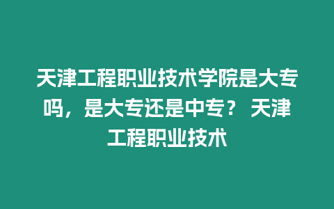 天津工程職業(yè)技術(shù)學(xué)院是大專(zhuān)嗎，是大專(zhuān)還是中專(zhuān)？ 天津工程職業(yè)技術(shù)