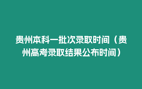 貴州本科一批次錄取時間（貴州高考錄取結果公布時間）