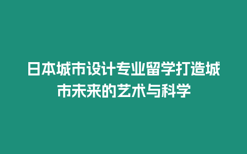 日本城市設計專業留學打造城市未來的藝術與科學