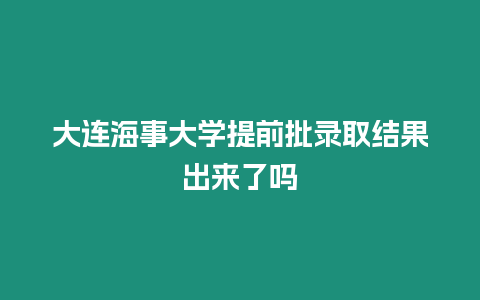 大連海事大學提前批錄取結果出來了嗎