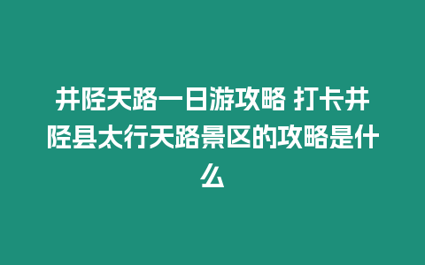 井陘天路一日游攻略 打卡井陘縣太行天路景區的攻略是什么