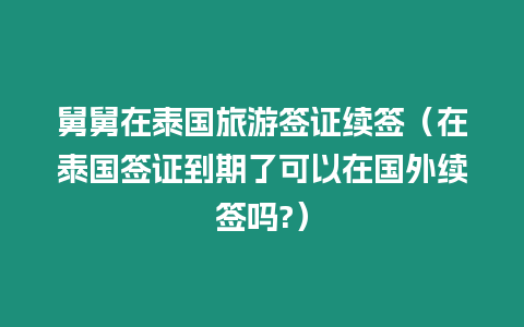 舅舅在泰國旅游簽證續簽（在泰國簽證到期了可以在國外續簽嗎?）