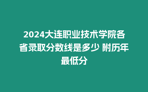 2024大連職業技術學院各省錄取分數線是多少 附歷年最低分