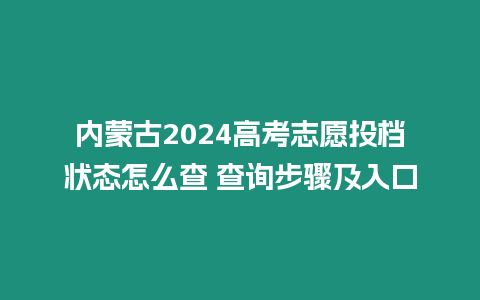 內(nèi)蒙古2024高考志愿投檔狀態(tài)怎么查 查詢步驟及入口