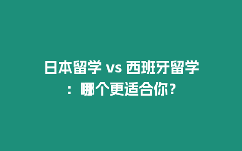 日本留學 vs 西班牙留學：哪個更適合你？