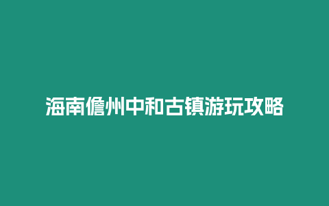 海南儋州中和古鎮游玩攻略