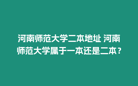 河南師范大學二本地址 河南師范大學屬于一本還是二本？