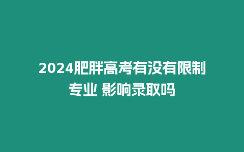 2024肥胖高考有沒有限制專業(yè) 影響錄取嗎