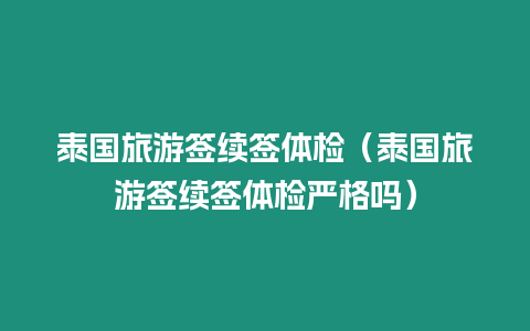 泰國旅游簽續簽體檢（泰國旅游簽續簽體檢嚴格嗎）