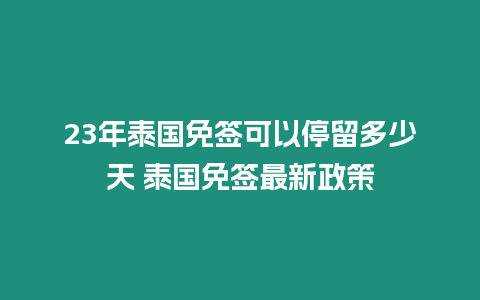 23年泰國免簽可以停留多少天 泰國免簽最新政策