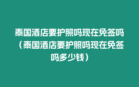 泰國酒店要護照嗎現在免簽嗎（泰國酒店要護照嗎現在免簽嗎多少錢）