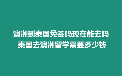 澳洲到泰國免簽嗎現在能去嗎 泰國去澳洲留學需要多少錢