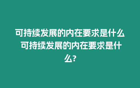 可持續發展的內在要求是什么 可持續發展的內在要求是什么?