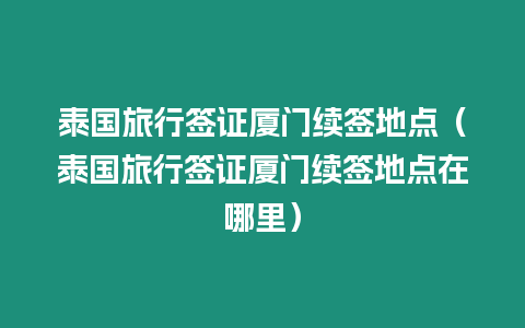 泰國旅行簽證廈門續簽地點（泰國旅行簽證廈門續簽地點在哪里）