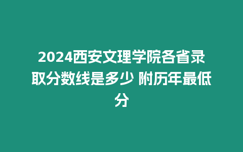 2024西安文理學院各省錄取分數線是多少 附歷年最低分