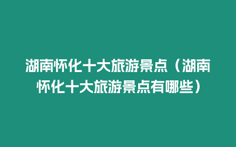 湖南懷化十大旅游景點(diǎn)（湖南懷化十大旅游景點(diǎn)有哪些）