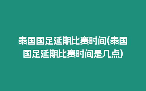 泰國國足延期比賽時間(泰國國足延期比賽時間是幾點)