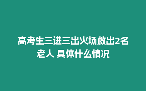 高考生三進(jìn)三出火場救出2名老人 具體什么情況