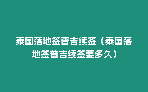 泰國落地簽普吉續簽（泰國落地簽普吉續簽要多久）